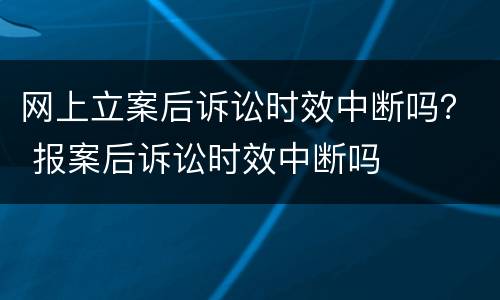 网上立案后诉讼时效中断吗？ 报案后诉讼时效中断吗