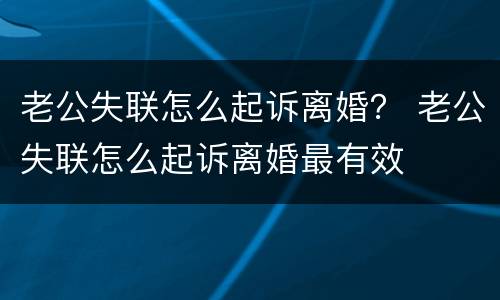 老公失联怎么起诉离婚？ 老公失联怎么起诉离婚最有效