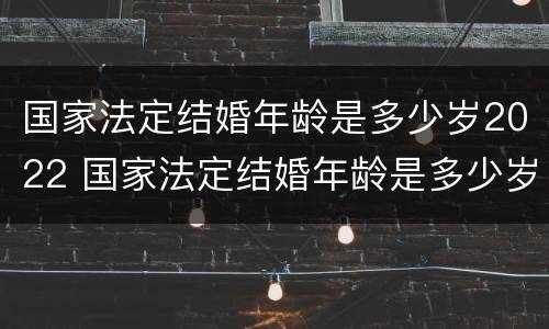 国家法定结婚年龄是多少岁2022 国家法定结婚年龄是多少岁2021