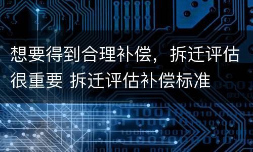 想要得到合理补偿，拆迁评估很重要 拆迁评估补偿标准