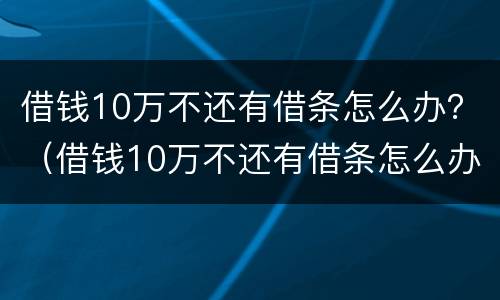 借钱10万不还有借条怎么办？（借钱10万不还有借条怎么办呢）