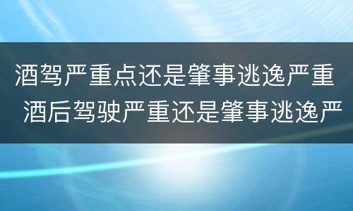 酒驾严重点还是肇事逃逸严重 酒后驾驶严重还是肇事逃逸严重
