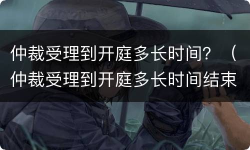 仲裁受理到开庭多长时间？（仲裁受理到开庭多长时间结束）