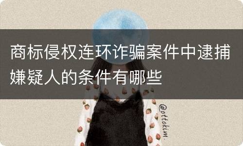 商标侵权连环诈骗案件中逮捕嫌疑人的条件有哪些