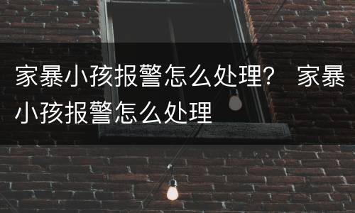家暴小孩报警怎么处理？ 家暴小孩报警怎么处理