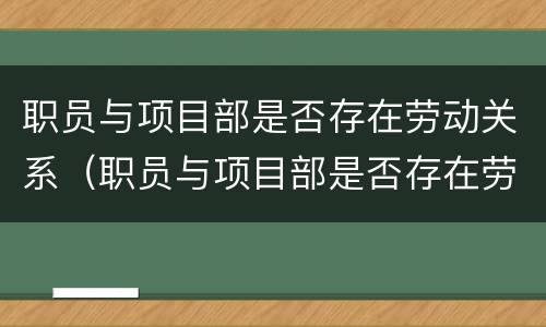 职员与项目部是否存在劳动关系（职员与项目部是否存在劳动关系问题）