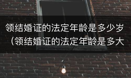 领结婚证的法定年龄是多少岁（领结婚证的法定年龄是多大）