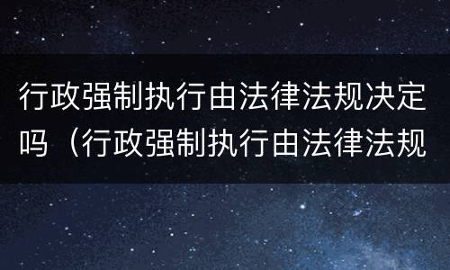 行政强制执行由法律法规决定吗（行政强制执行由法律法规决定吗对吗）