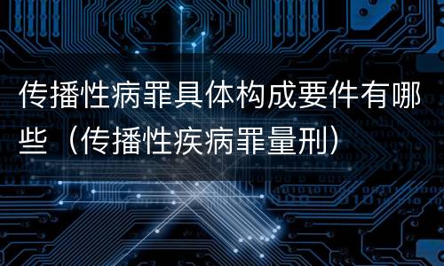 传播性病罪具体构成要件有哪些（传播性疾病罪量刑）
