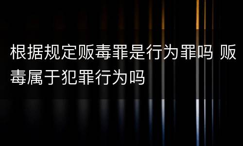 根据规定贩毒罪是行为罪吗 贩毒属于犯罪行为吗