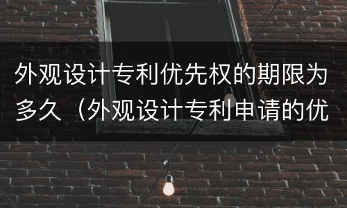 外观设计专利优先权的期限为多久（外观设计专利申请的优先权限是几个月）