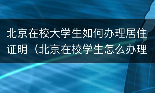北京在校大学生如何办理居住证明（北京在校学生怎么办理居住证）