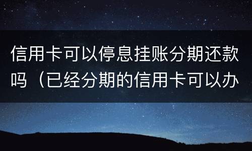 信用卡可以停息挂账分期还款吗（已经分期的信用卡可以办理停息挂账吗?）