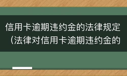 信用卡逾期违约金的法律规定（法律对信用卡逾期违约金的规定）