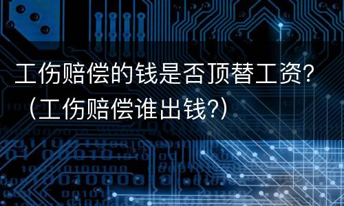 工伤赔偿的钱是否顶替工资？（工伤赔偿谁出钱?）