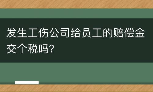 发生工伤公司给员工的赔偿金交个税吗？