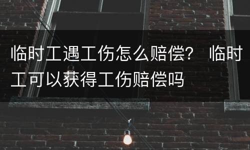 临时工遇工伤怎么赔偿？ 临时工可以获得工伤赔偿吗