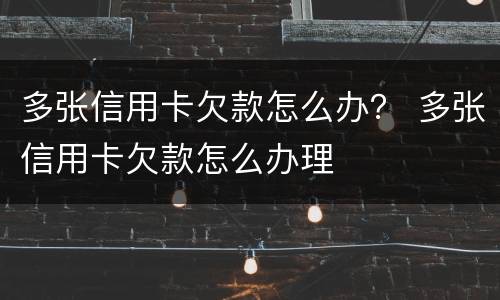 多张信用卡欠款怎么办？ 多张信用卡欠款怎么办理