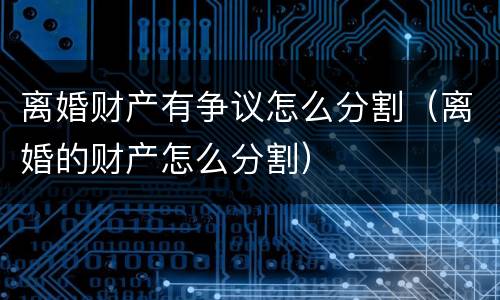 离婚财产有争议怎么分割（离婚的财产怎么分割）