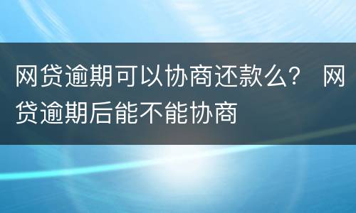 网贷逾期可以协商还款么？ 网贷逾期后能不能协商
