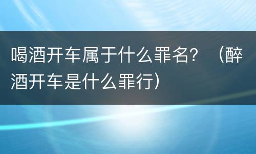 喝酒开车属于什么罪名？（醉酒开车是什么罪行）