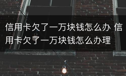 信用卡欠了一万块钱怎么办 信用卡欠了一万块钱怎么办理
