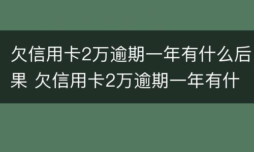欠信用卡2万逾期一年有什么后果 欠信用卡2万逾期一年有什么后果吗