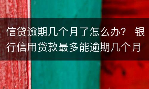信贷逾期几个月了怎么办？ 银行信用贷款最多能逾期几个月