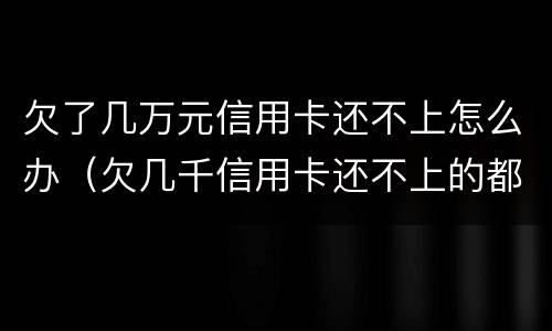 欠了几万元信用卡还不上怎么办（欠几千信用卡还不上的都怎么样了）