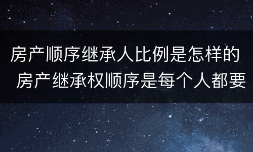 房产顺序继承人比例是怎样的 房产继承权顺序是每个人都要继承吗?