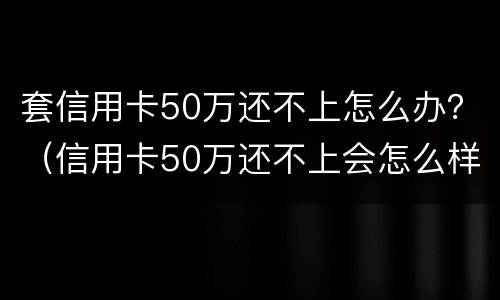 套信用卡50万还不上怎么办？（信用卡50万还不上会怎么样）