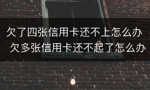 欠了四张信用卡还不上怎么办 欠多张信用卡还不起了怎么办