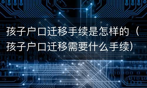 孩子户口迁移手续是怎样的（孩子户口迁移需要什么手续）