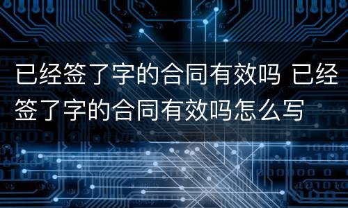 已经签了字的合同有效吗 已经签了字的合同有效吗怎么写