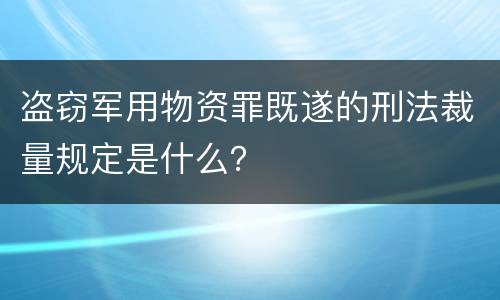 盗窃军用物资罪既遂的刑法裁量规定是什么？