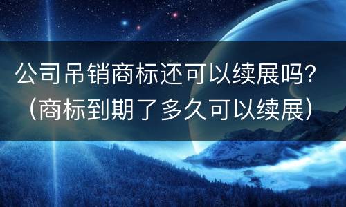 公司吊销商标还可以续展吗？（商标到期了多久可以续展）
