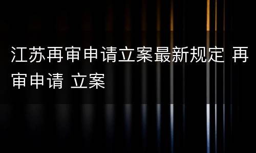 江苏再审申请立案最新规定 再审申请 立案