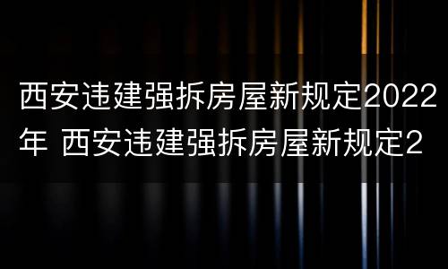 西安违建强拆房屋新规定2022年 西安违建强拆房屋新规定2022年8月