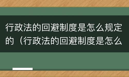 行政法的回避制度是怎么规定的（行政法的回避制度是怎么规定的呢）