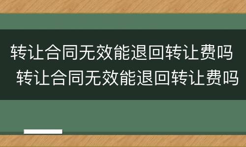 转让合同无效能退回转让费吗 转让合同无效能退回转让费吗合法吗