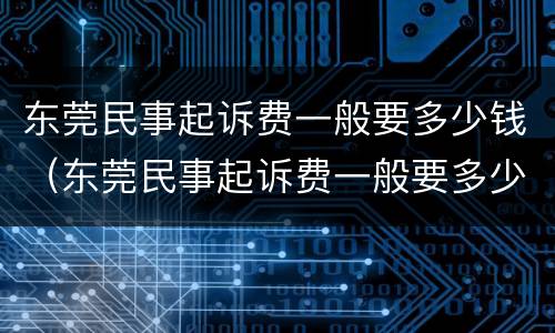 东莞民事起诉费一般要多少钱（东莞民事起诉费一般要多少钱呢）