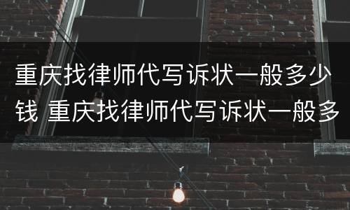 重庆找律师代写诉状一般多少钱 重庆找律师代写诉状一般多少钱一份