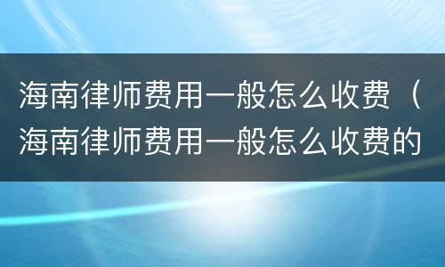 海南律师费用一般怎么收费（海南律师费用一般怎么收费的）