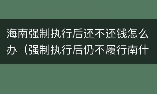 海南强制执行后还不还钱怎么办（强制执行后仍不履行南什么后果?）