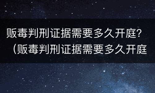 贩毒判刑证据需要多久开庭？（贩毒判刑证据需要多久开庭呢）