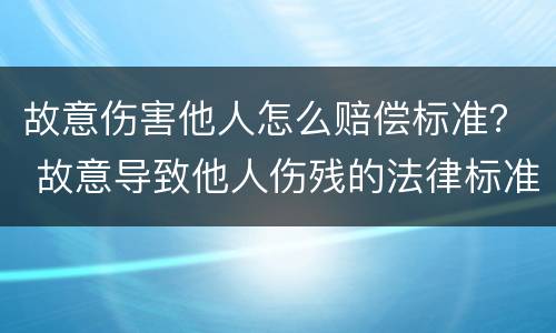 故意伤害他人怎么赔偿标准？ 故意导致他人伤残的法律标准