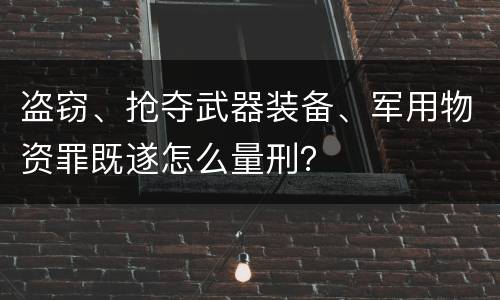盗窃、抢夺武器装备、军用物资罪既遂怎么量刑？