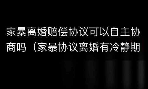 家暴离婚赔偿协议可以自主协商吗（家暴协议离婚有冷静期吗）