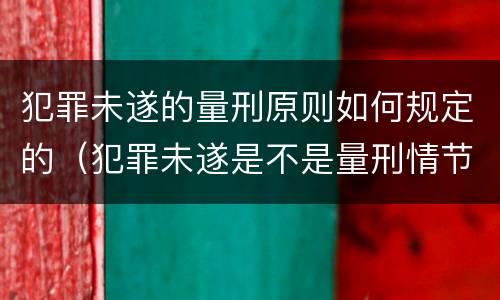 犯罪未遂的量刑原则如何规定的（犯罪未遂是不是量刑情节）