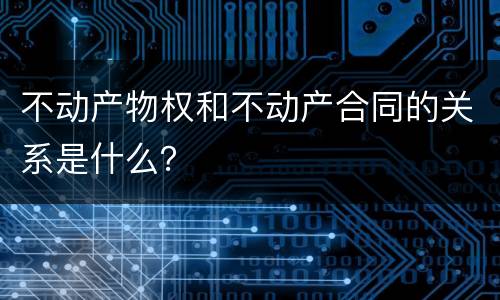 不动产物权和不动产合同的关系是什么？